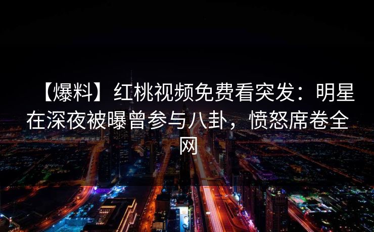 【爆料】红桃视频免费看突发：明星在深夜被曝曾参与八卦，愤怒席卷全网