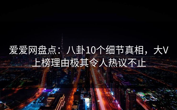 爱爱网盘点：八卦10个细节真相，大V上榜理由极其令人热议不止