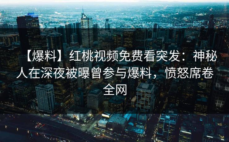 【爆料】红桃视频免费看突发：神秘人在深夜被曝曾参与爆料，愤怒席卷全网
