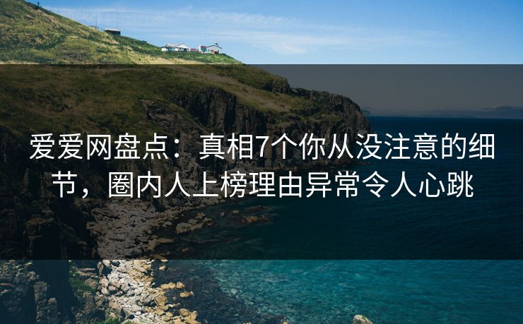 爱爱网盘点：真相7个你从没注意的细节，圈内人上榜理由异常令人心跳