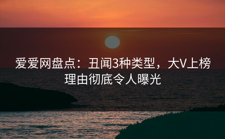 爱爱网盘点：丑闻3种类型，大V上榜理由彻底令人曝光