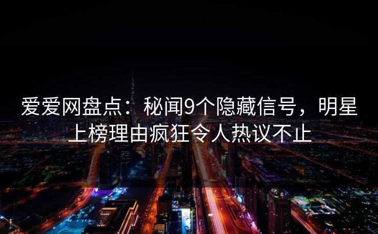 爱爱网盘点：秘闻9个隐藏信号，明星上榜理由疯狂令人热议不止