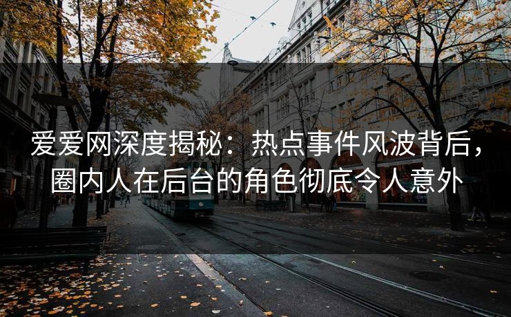 爱爱网深度揭秘：热点事件风波背后，圈内人在后台的角色彻底令人意外