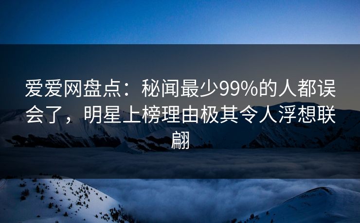 爱爱网盘点:秘闻最少99%的人都误会了,明星上榜理由极其令人浮想联翩 爱爱网盘点:秘闻最少99%的人都误会了,明星上榜理由极其令人浮想联翩