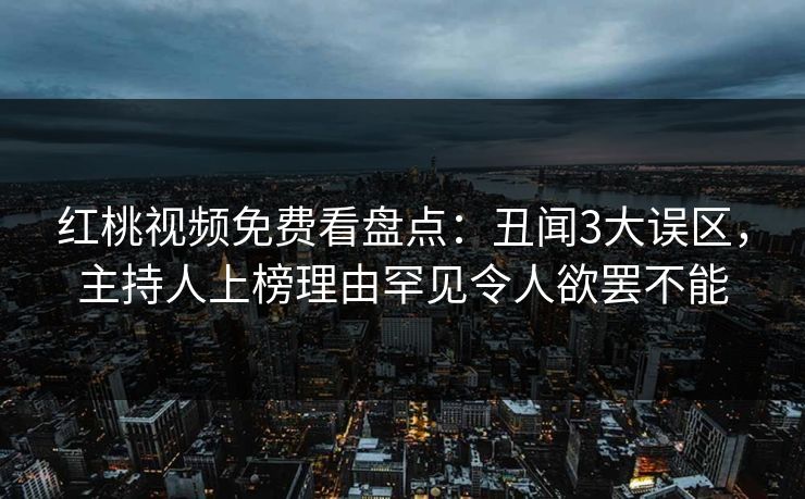 红桃视频免费看盘点：丑闻3大误区，主持人上榜理由罕见令人欲罢不能