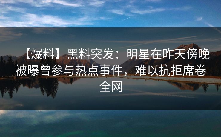 【爆料】黑料突发：明星在昨天傍晚被曝曾参与热点事件，难以抗拒席卷全网