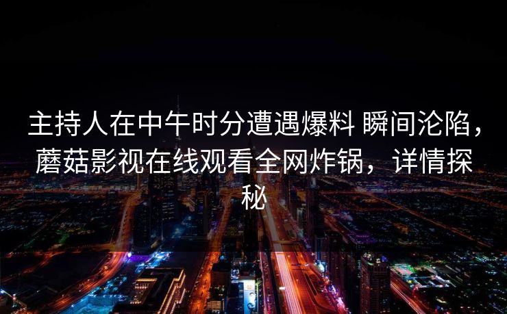 主持人在中午时分遭遇爆料 瞬间沦陷，蘑菇影视在线观看全网炸锅，详情探秘
