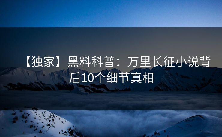 【独家】黑料科普：万里长征小说背后10个细节真相