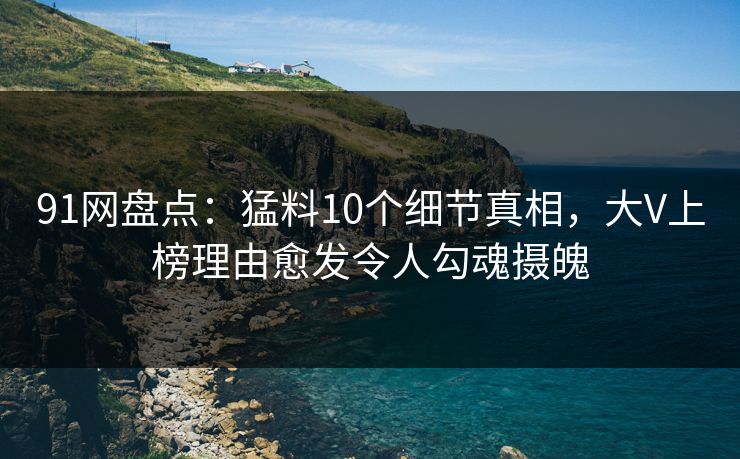 91网盘点：猛料10个细节真相，大V上榜理由愈发令人勾魂摄魄