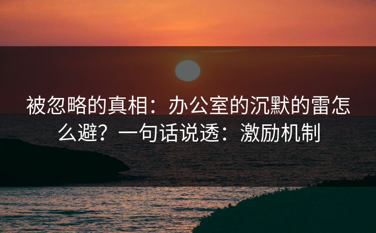 被忽略的真相：办公室的沉默的雷怎么避？一句话说透：激励机制