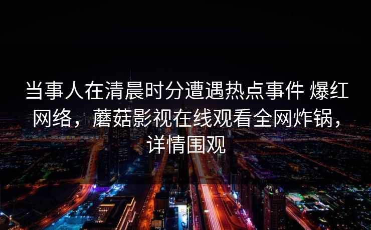 当事人在清晨时分遭遇热点事件 爆红网络，蘑菇影视在线观看全网炸锅，详情围观