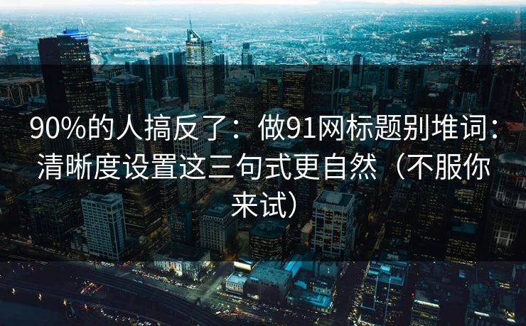 90%的人搞反了：做91网标题别堆词：清晰度设置这三句式更自然（不服你来试）