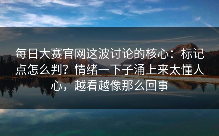 每日大赛官网这波讨论的核心：标记点怎么判？情绪一下子涌上来太懂人心，越看越像那么回事