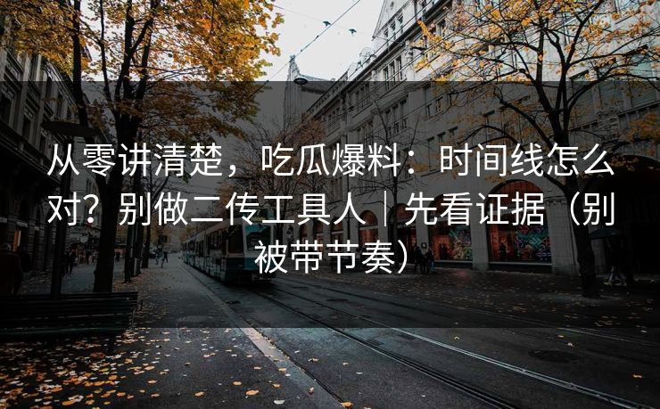 从零讲清楚，吃瓜爆料：时间线怎么对？别做二传工具人｜先看证据（别被带节奏）