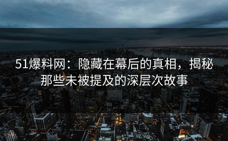 51爆料网：隐藏在幕后的真相，揭秘那些未被提及的深层次故事