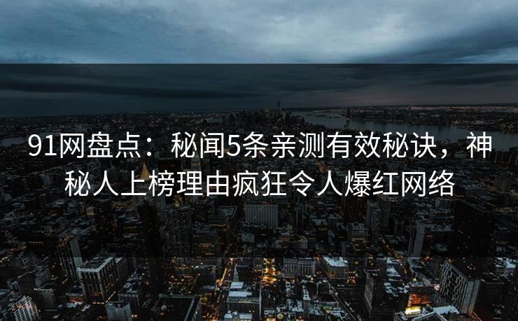 91网盘点：秘闻5条亲测有效秘诀，神秘人上榜理由疯狂令人爆红网络