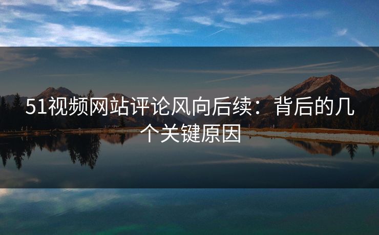 51视频网站评论风向后续：背后的几个关键原因