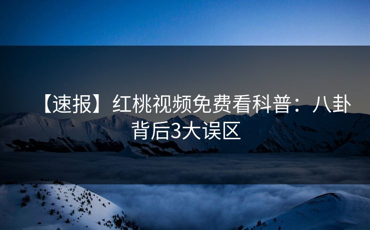 【速报】红桃视频免费看科普：八卦背后3大误区
