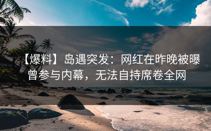 【爆料】岛遇突发:网红在昨晚被曝曾参与内幕,无法自持席卷全网