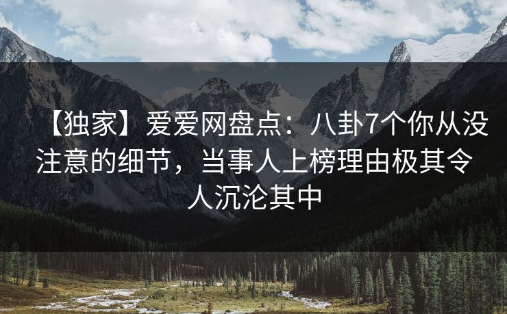 【独家】爱爱网盘点:八卦7个你从没注意的细节,当事人上榜理由极其令人沉沦其中