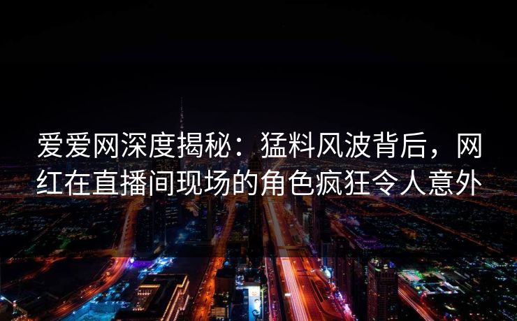爱爱网深度揭秘:猛料风波背后,网红在直播间现场的角色疯狂令人意外