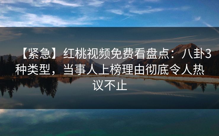 【紧急】红桃视频免费看盘点:八卦3种类型,当事人上榜理由彻底令人热议不止