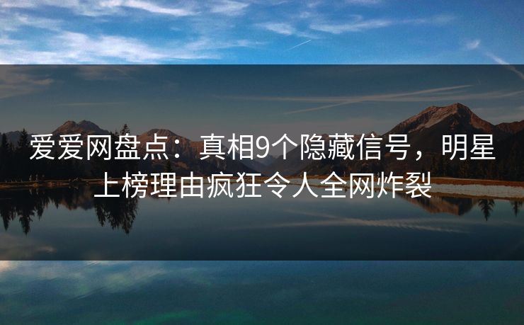 爱爱网盘点:真相9个隐藏信号,明星上榜理由疯狂令人全网炸裂