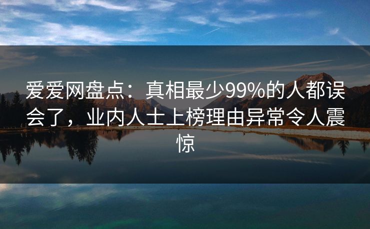 爱爱网盘点:真相最少99%的人都误会了,业内人士上榜理由异常令人震惊
