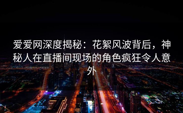 爱爱网深度揭秘:花絮风波背后,神秘人在直播间现场的角色疯狂令人意外