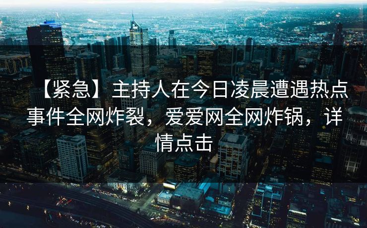 【紧急】主持人在今日凌晨遭遇热点事件全网炸裂,爱爱网全网炸锅,详情点击 【紧急】主持人在今日凌晨遭遇热点事件全网炸裂,爱爱网全网炸锅,详情点击