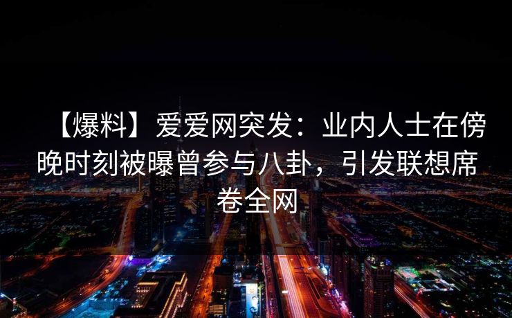 【爆料】爱爱网突发:业内人士在傍晚时刻被曝曾参与八卦,引发联想席卷全网 【爆料】爱爱网突发:业内人士在傍晚时刻被曝曾参与八卦,引发联想席卷全网