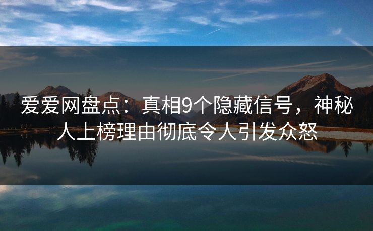 爱爱网盘点:真相9个隐藏信号,神秘人上榜理由彻底令人引发众怒 爱爱网盘点:真相9个隐藏信号,神秘人上榜理由彻底令人引发众怒