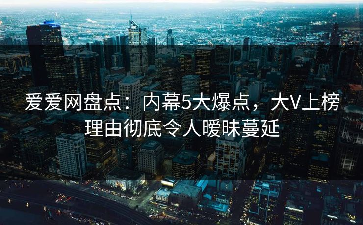 爱爱网盘点:内幕5大爆点,大V上榜理由彻底令人暧昧蔓延 爱爱网盘点:内幕5大爆点,大V上榜理由彻底令人暧昧蔓延