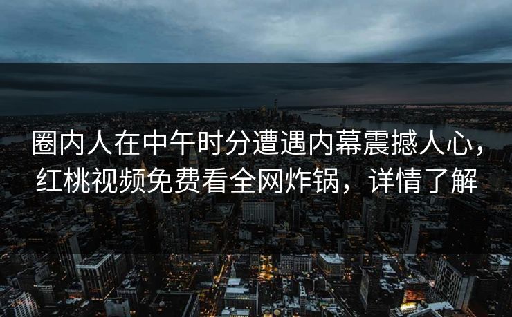 圈内人在中午时分遭遇内幕震撼人心,红桃视频免费看全网炸锅,详情了解