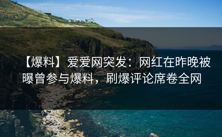 【爆料】爱爱网突发:网红在昨晚被曝曾参与爆料,刷爆评论席卷全网