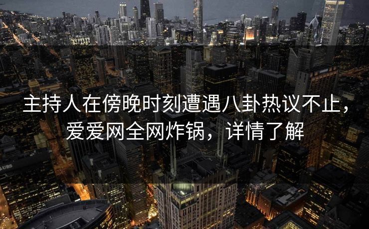 主持人在傍晚时刻遭遇八卦热议不止,爱爱网全网炸锅,详情了解