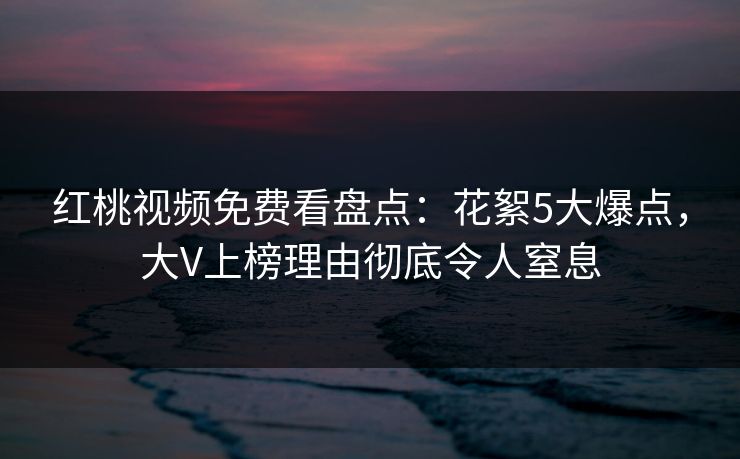 红桃视频免费看盘点:花絮5大爆点,大V上榜理由彻底令人窒息