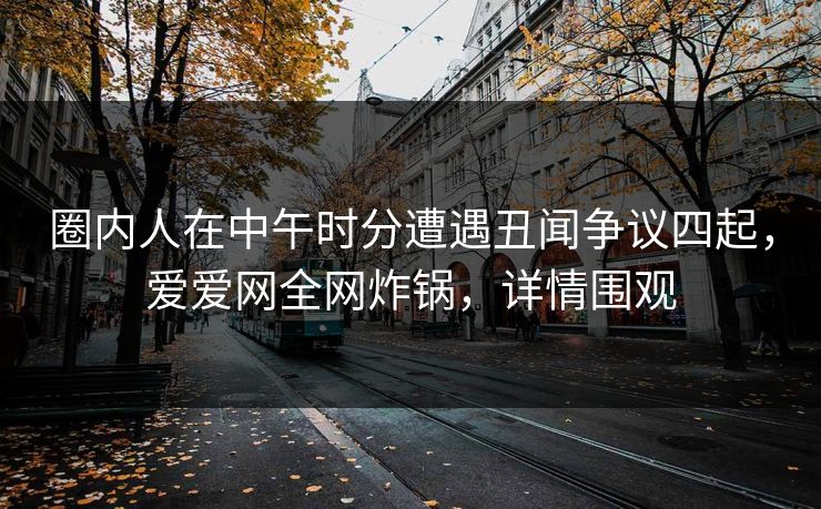 圈内人在中午时分遭遇丑闻争议四起，爱爱网全网炸锅，详情围观