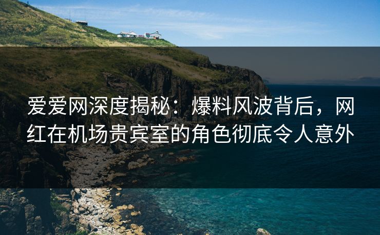 爱爱网深度揭秘:爆料风波背后,网红在机场贵宾室的角色彻底令人意外