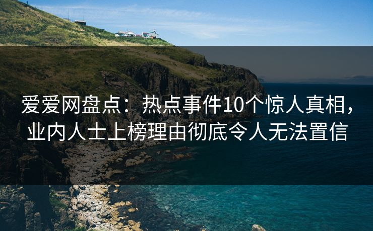 爱爱网盘点:热点事件10个惊人真相,业内人士上榜理由彻底令人无法置信