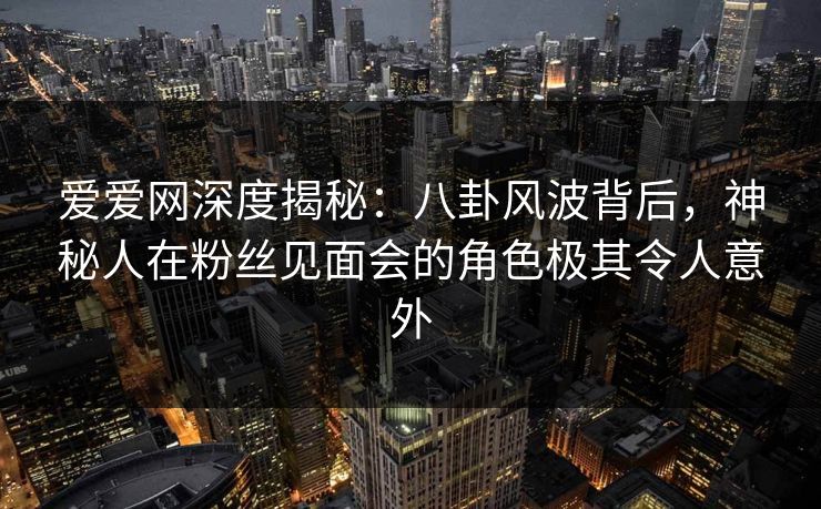 爱爱网深度揭秘:八卦风波背后,神秘人在粉丝见面会的角色极其令人意外