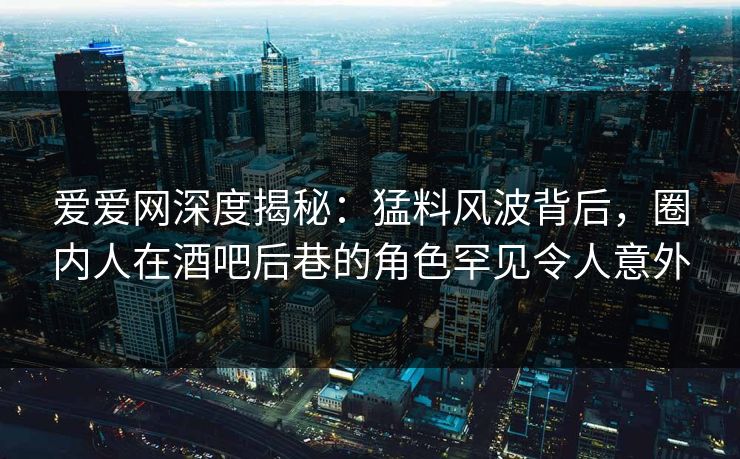 爱爱网深度揭秘:猛料风波背后,圈内人在酒吧后巷的角色罕见令人意外