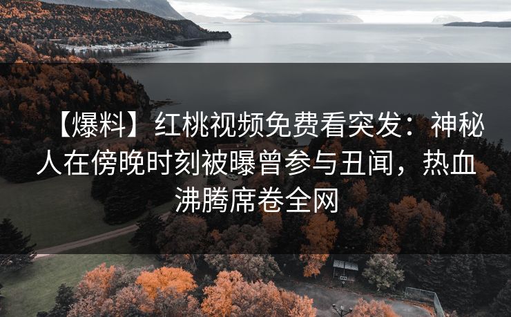 【爆料】红桃视频免费看突发:神秘人在傍晚时刻被曝曾参与丑闻,热血沸腾席卷全网 【爆料】红桃视频免费看突发:神秘人在傍晚时刻被曝曾参与丑闻,热血沸腾席卷全网