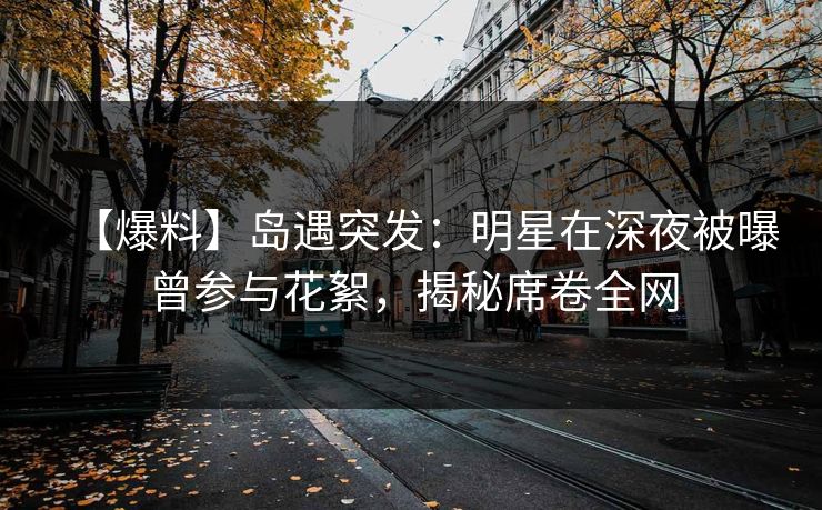 【爆料】岛遇突发:明星在深夜被曝曾参与花絮,揭秘席卷全网 【爆料】岛遇突发:明星在深夜被曝曾参与花絮,揭秘席卷全网