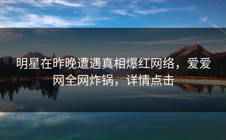 明星在昨晚遭遇真相爆红网络,爱爱网全网炸锅,详情点击 明星在昨晚遭遇真相爆红网络,爱爱网全网炸锅,详情点击
