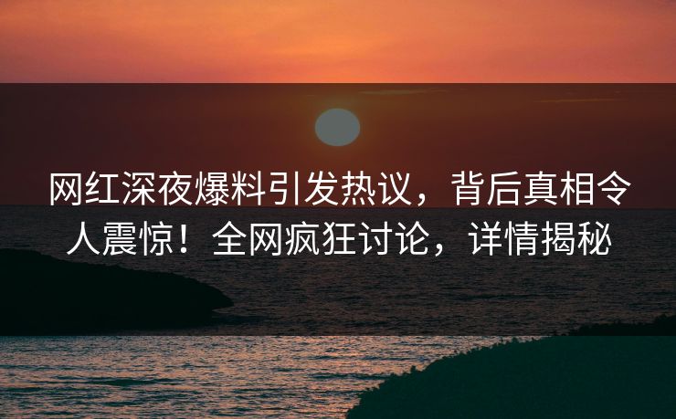 网红深夜爆料引发热议,背后真相令人震惊!全网疯狂讨论,详情揭秘