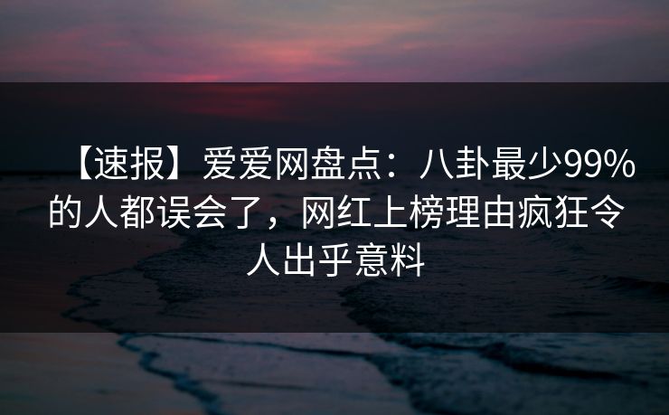 【速报】爱爱网盘点:八卦最少99%的人都误会了,网红上榜理由疯狂令人出乎意料