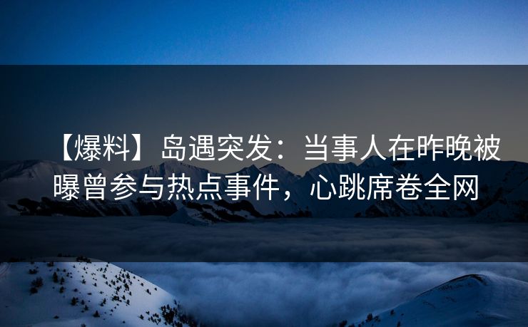 【爆料】岛遇突发:当事人在昨晚被曝曾参与热点事件,心跳席卷全网 【爆料】岛遇突发:当事人在昨晚被曝曾参与热点事件,心跳席卷全网