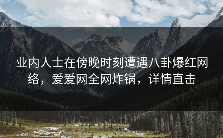 业内人士在傍晚时刻遭遇八卦爆红网络,爱爱网全网炸锅,详情直击