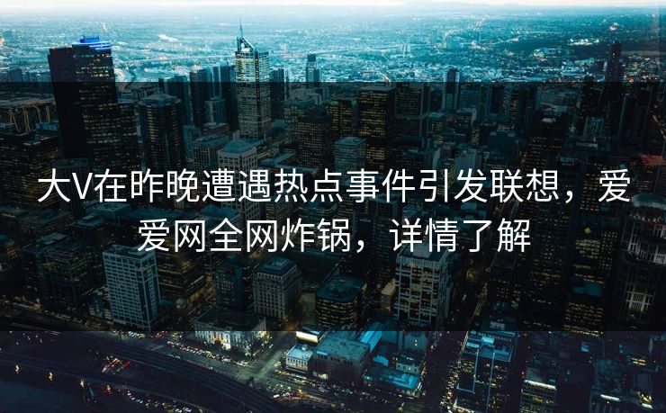 大V在昨晚遭遇热点事件引发联想,爱爱网全网炸锅,详情了解